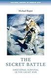 The Secret Battle: Emotional Survival in the Great War (Cultural History of Modern War)