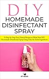 DIY HOMEMADE DISINFECTANT SPRAY: A Step-by-Step Easy Natural Recipes to Make...