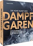 Die hohe Kunst vom Dampfgaren. 100 Premium-Rezepte für sensationelle...