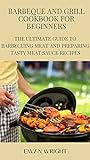 Barbeque And Grill Cookbook For Beginners: The Ultimate Guide To Barbecuing Meat And...