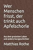 Wer Menschen frisst, der trinkt auch Apfelschorle: Aus dem grotesken Leben und...
