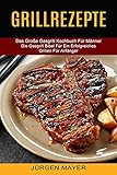 Grillrezepte: Das Große Gasgrill Kochbuch Für Männer (Die Gasgrill Bibel Für Ein...