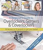 A Beginner's Guide to Overlockers, Sergers & Coverlockers: 50 Lessons and 15...